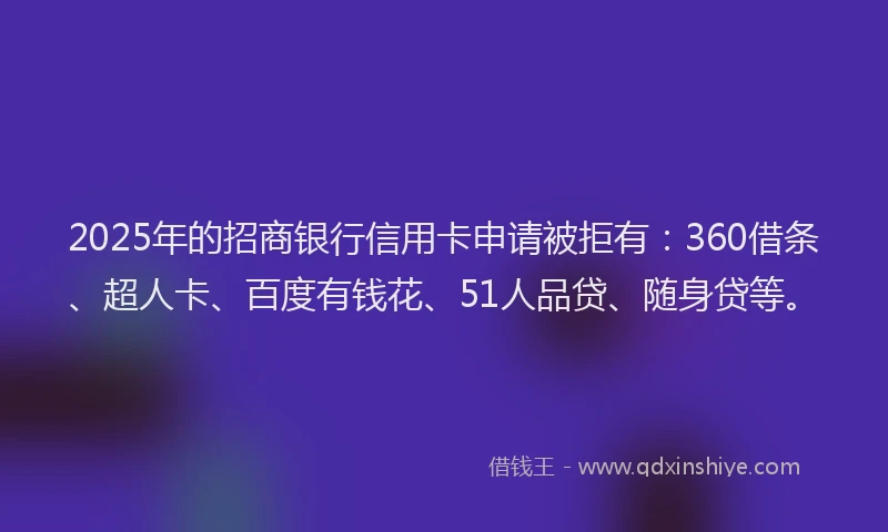2025年的招商银行信用卡申请被拒有：360借条、超人卡、百度有钱花、51人品贷、随身贷等。