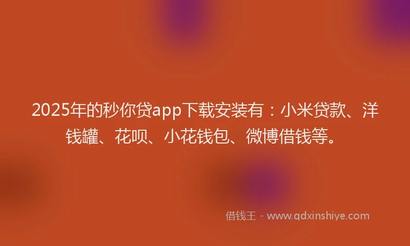 2025年的秒你贷app下载安装有：小米贷款、洋钱罐、花呗、小花钱包、微博借钱等。