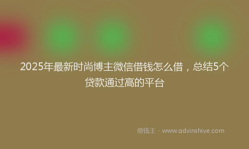 2025年最新时尚博主微信借钱怎么借，总结5个贷款通过高的平台