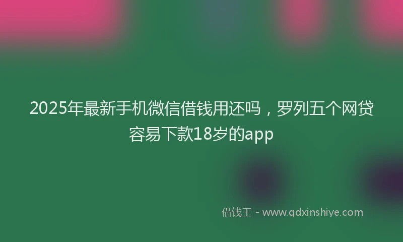 2025年最新手机微信借钱用还吗，罗列五个网贷容易下款18岁的app