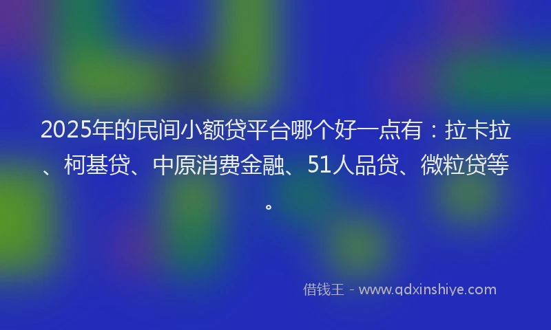 2025年的民间小额贷平台哪个好一点有：拉卡拉、柯基贷、中原消费金融、51人品贷、微粒贷等。
