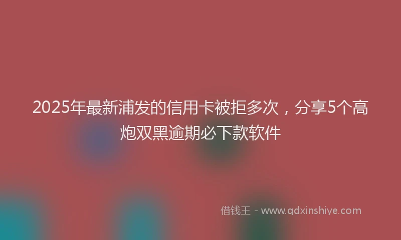 2025年最新浦发的信用卡被拒多次，分享5个高炮双黑逾期必下款软件
