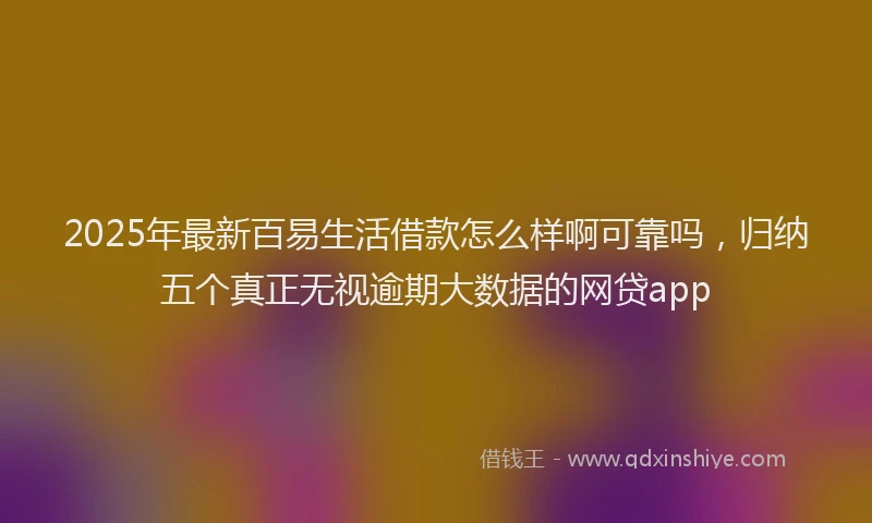 2025年最新百易生活借款怎么样啊可靠吗，归纳五个真正无视逾期大数据的网贷app