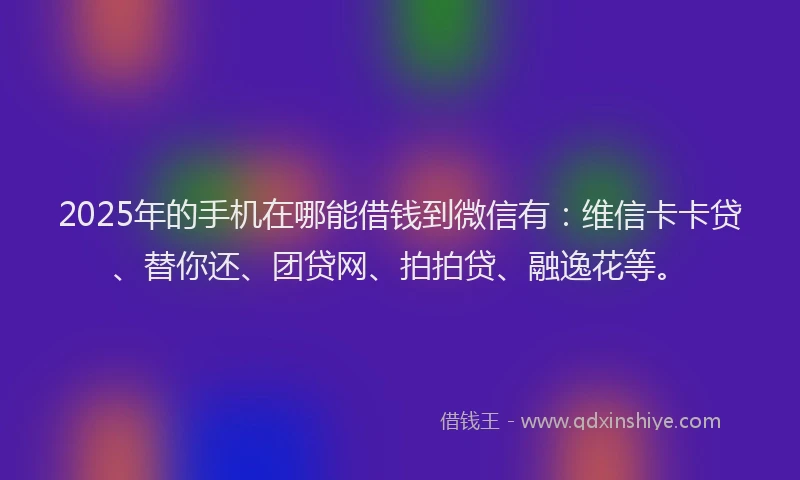 2025年的手机在哪能借钱到微信有：维信卡卡贷、替你还、团贷网、拍拍贷、融逸花等。