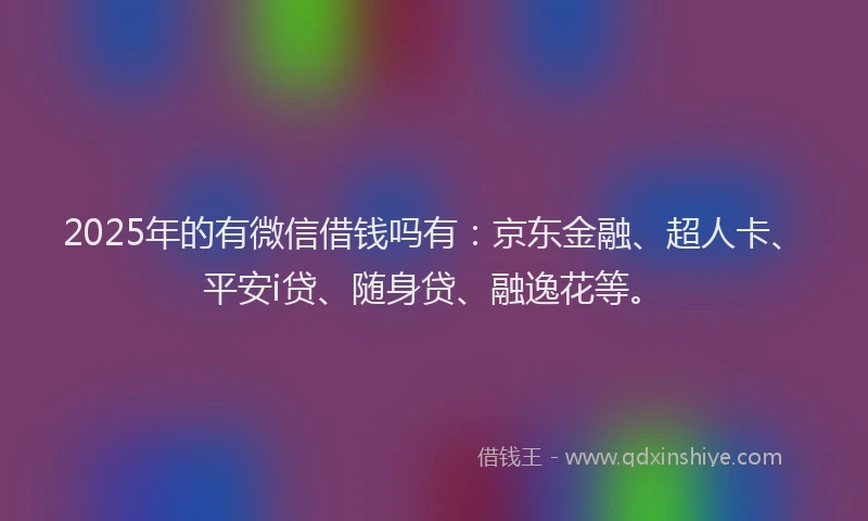 2025年的有微信借钱吗有：京东金融、超人卡、平安i贷、随身贷、融逸花等。