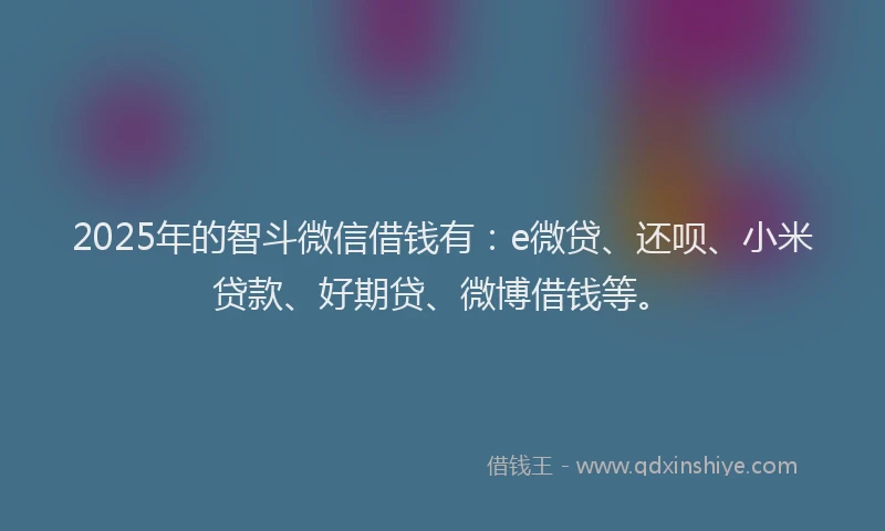 2025年的智斗微信借钱有：e微贷、还呗、小米贷款、好期贷、微博借钱等。