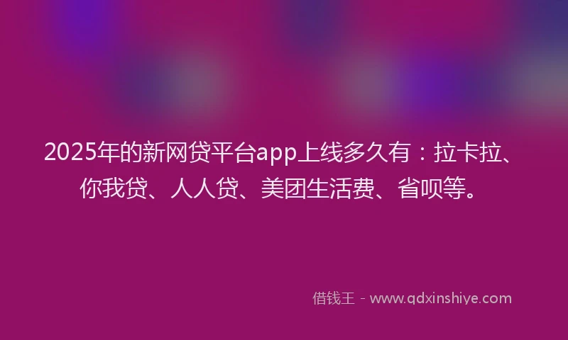2025年的新网贷平台app上线多久有：拉卡拉、你我贷、人人贷、美团生活费、省呗等。