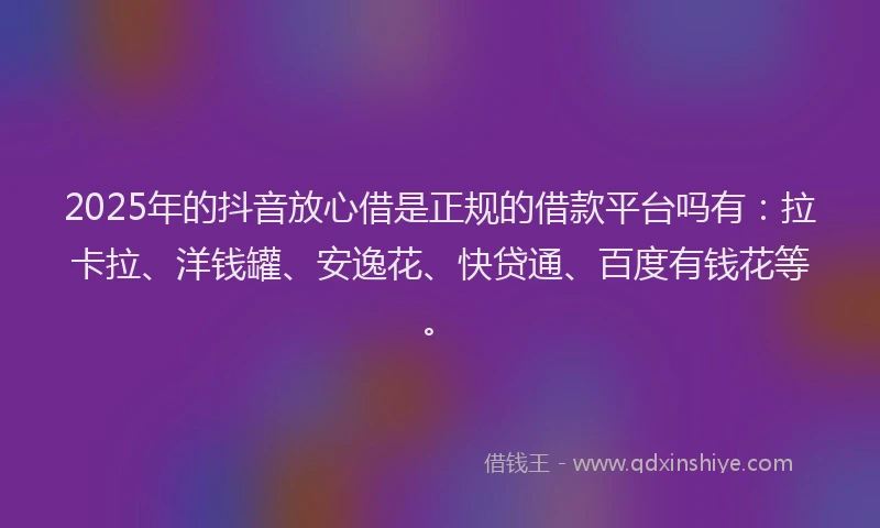 2025年的抖音放心借是正规的借款平台吗有：拉卡拉、洋钱罐、安逸花、快贷通、百度有钱花等。