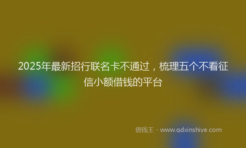 2025年最新招行联名卡不通过，梳理五个不看征信小额借钱的平台