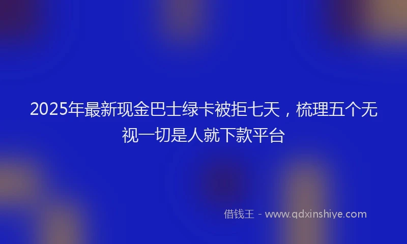 2025年最新现金巴士绿卡被拒七天，梳理五个无视一切是人就下款平台