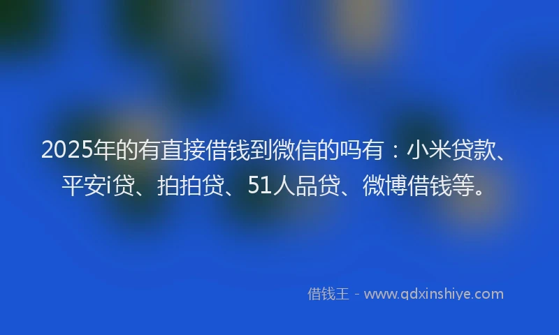 2025年的有直接借钱到微信的吗有：小米贷款、平安i贷、拍拍贷、51人品贷、微博借钱等。