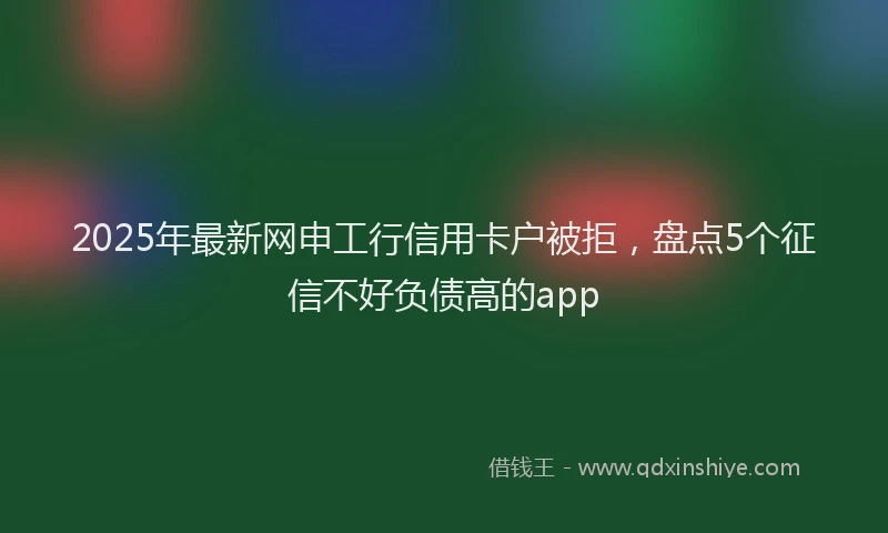 2025年最新网申工行信用卡户被拒，盘点5个征信不好负债高的app