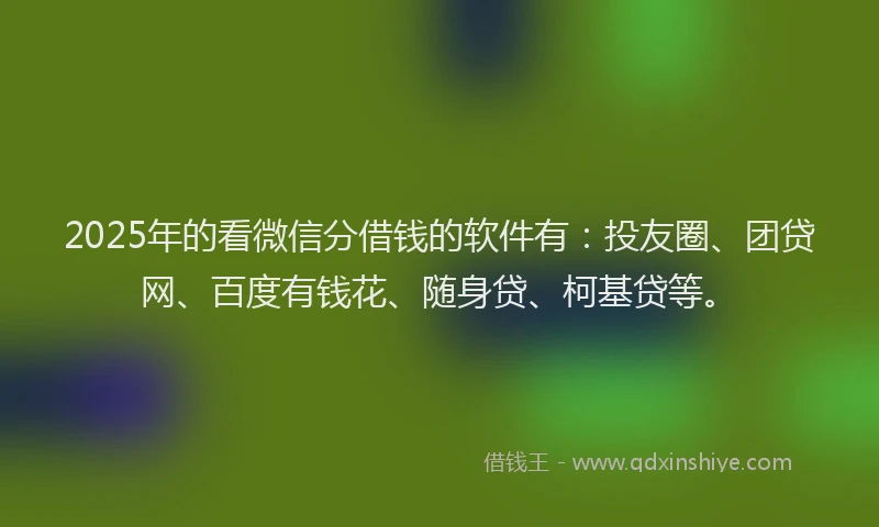 2025年的看微信分借钱的软件有：投友圈、团贷网、百度有钱花、随身贷、柯基贷等。