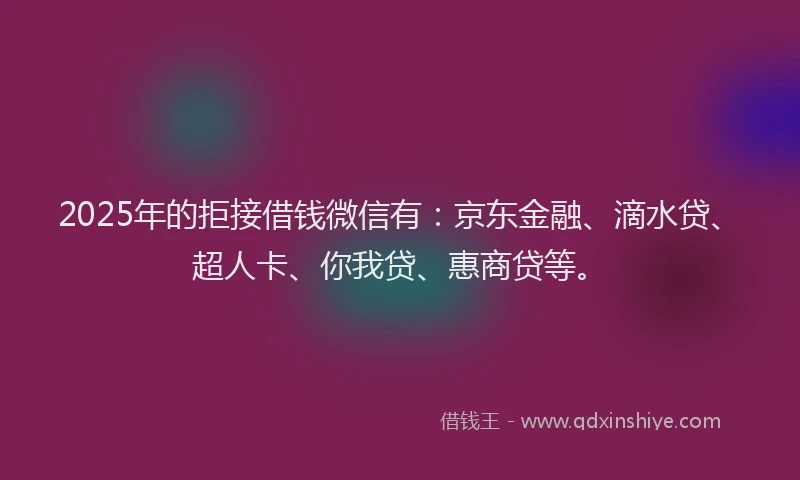 2025年的拒接借钱微信有：京东金融、滴水贷、超人卡、你我贷、惠商贷等。