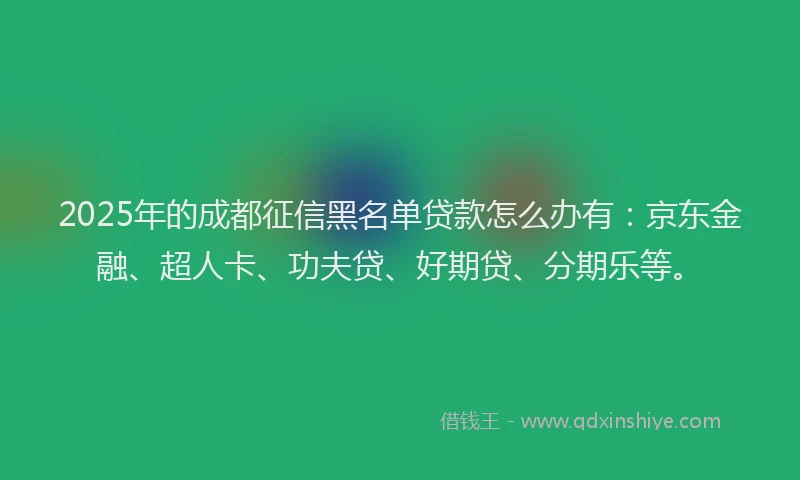 2025年的成都征信黑名单贷款怎么办有：京东金融、超人卡、功夫贷、好期贷、分期乐等。