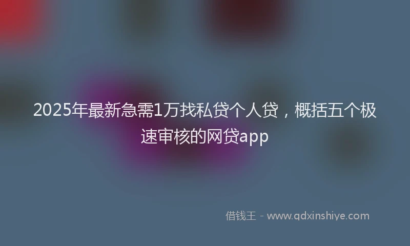 2025年最新急需1万找私贷个人贷，概括五个极速审核的网贷app