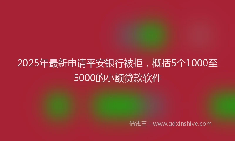 2025年最新申请平安银行被拒，概括5个1000至5000的小额贷款软件