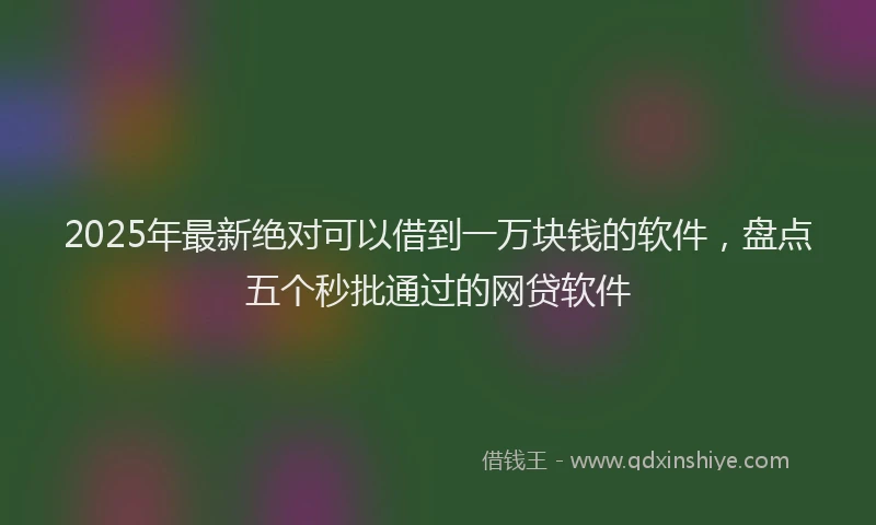 2025年最新绝对可以借到一万块钱的软件，盘点五个秒批通过的网贷软件