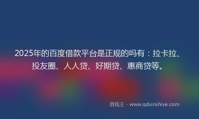 2025年的百度借款平台是正规的吗有：拉卡拉、投友圈、人人贷、好期贷、惠商贷等。