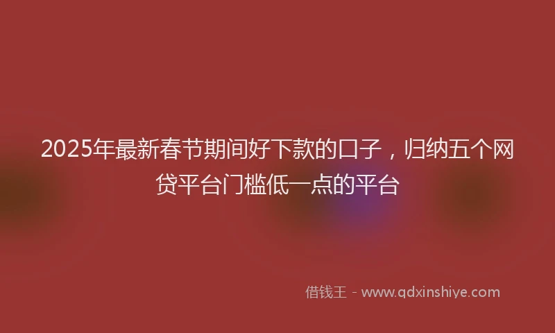 2025年最新春节期间好下款的口子，归纳五个网贷平台门槛低一点的平台