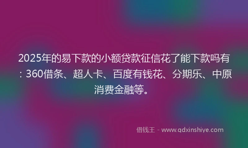 2025年的易下款的小额贷款征信花了能下款吗有：360借条、超人卡、百度有钱花、分期乐、中原消费金融等。