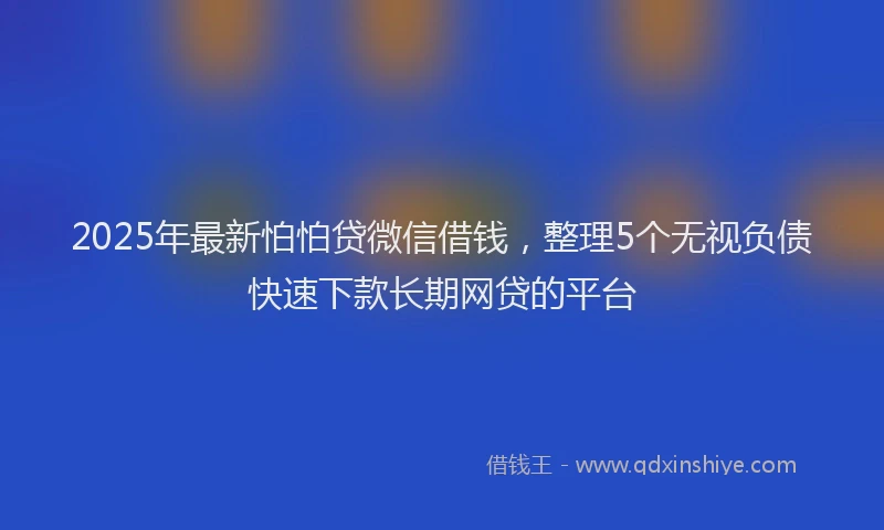 2025年最新怕怕贷微信借钱，整理5个无视负债快速下款长期网贷的平台