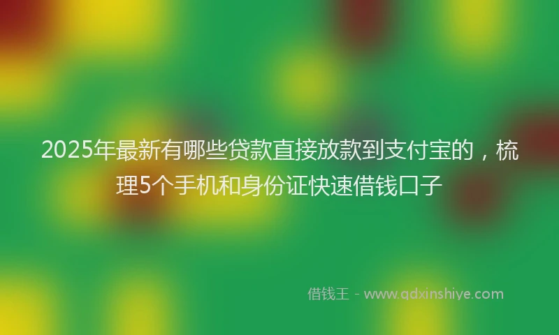 2025年最新有哪些贷款直接放款到支付宝的，梳理5个手机和身份证快速借钱口子