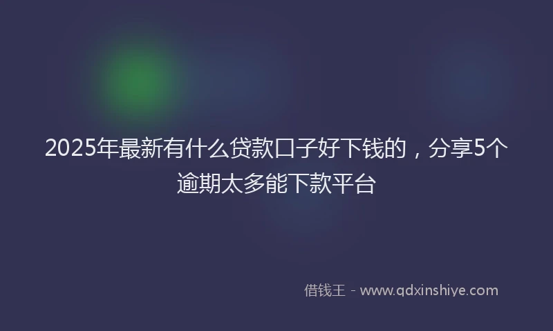 2025年最新有什么贷款口子好下钱的,分享5个逾期太多能下款平台