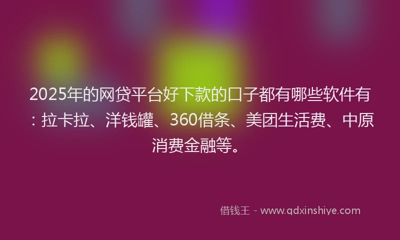 2025年的网贷平台好下款的口子都有哪些软件有：拉卡拉、洋钱罐、360借条、美团生活费、中原消费金融等。