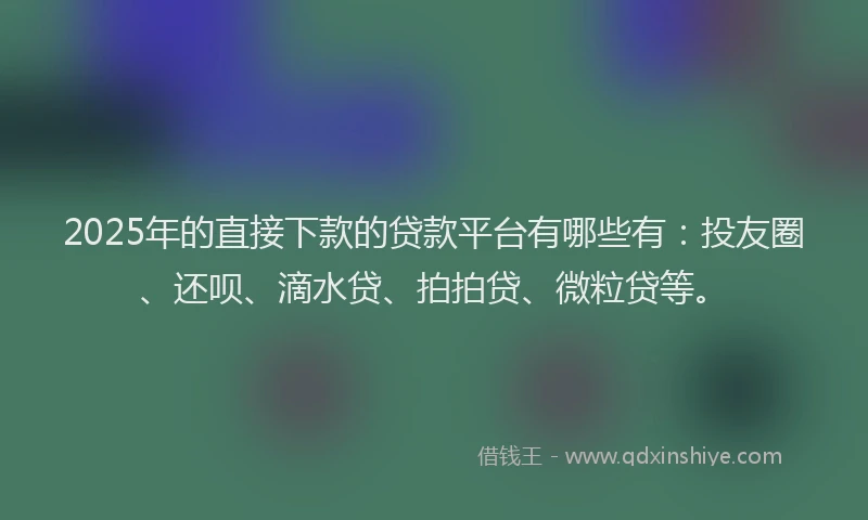 2025年的直接下款的贷款平台有哪些有：投友圈、还呗、滴水贷、拍拍贷、微粒贷等。