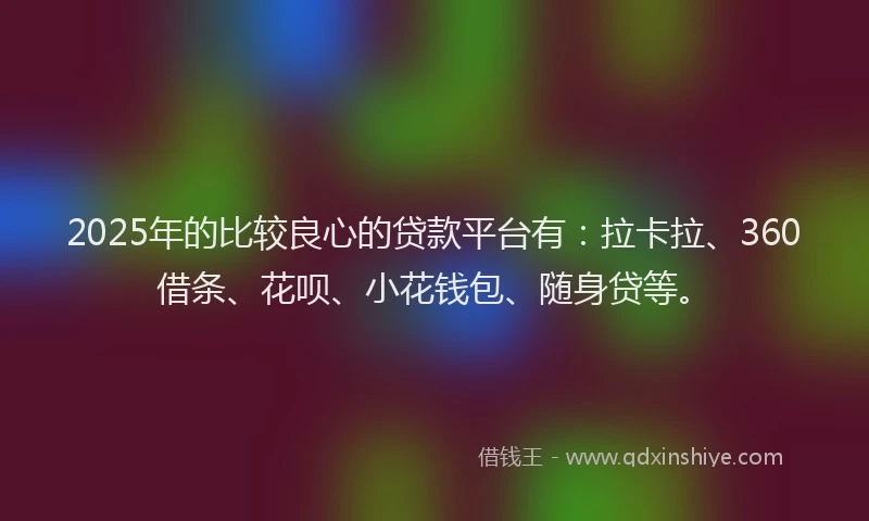 2025年的比较良心的贷款平台有：拉卡拉、360借条、花呗、小花钱包、随身贷等。