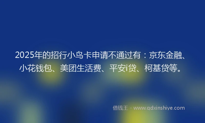 2025年的招行小鸟卡申请不通过有：京东金融、小花钱包、美团生活费、平安i贷、柯基贷等。