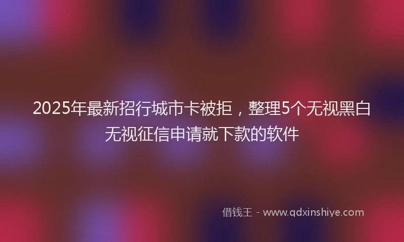 2025年最新招行城市卡被拒，整理5个无视黑白无视征信申请就下款的软件