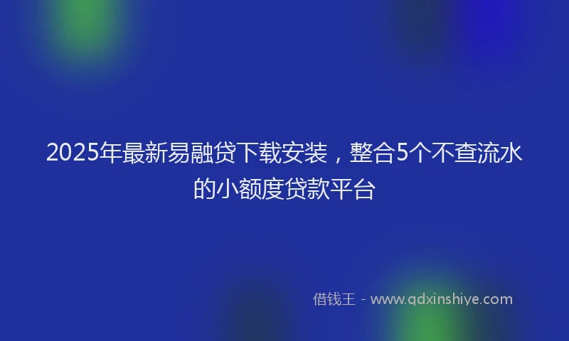 2025年最新易融贷下载安装，整合5个不查流水的小额度贷款平台