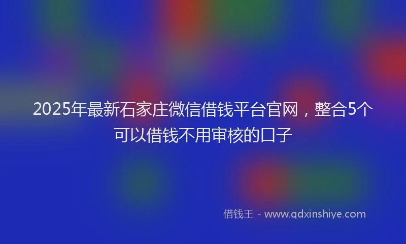 2025年最新石家庄微信借钱平台官网，整合5个可以借钱不用审核的口子