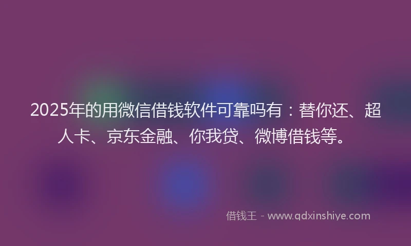 2025年的用微信借钱软件可靠吗有：替你还、超人卡、京东金融、你我贷、微博借钱等。