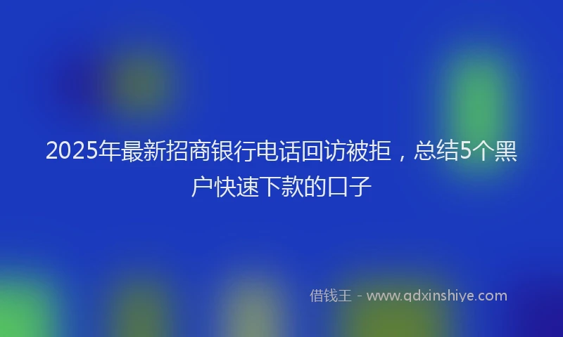 2025年最新招商银行电话回访被拒，总结5个黑户快速下款的口子