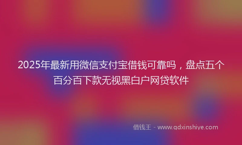 2025年最新用微信支付宝借钱可靠吗，盘点五个百分百下款无视黑白户网贷软件