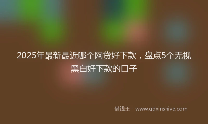 2025年最新最近哪个网贷好下款，盘点5个无视黑白好下款的口子