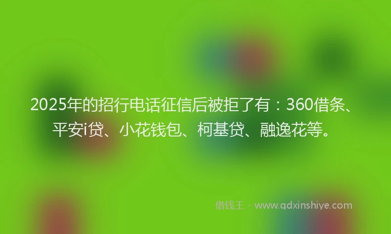 2025年的招行电话征信后被拒了有：360借条、平安i贷、小花钱包、柯基贷、融逸花等。