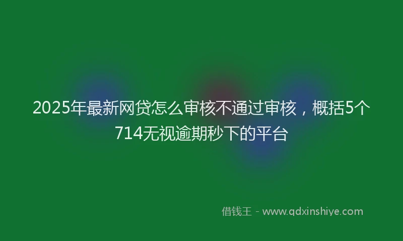 2025年最新网贷怎么审核不通过审核，概括5个714无视逾期秒下的平台