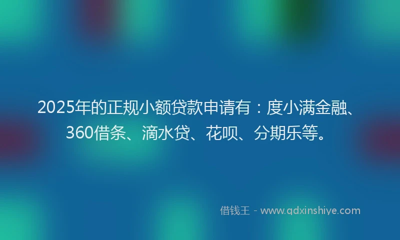 2025年的正规小额贷款申请有：度小满金融、360借条、滴水贷、花呗、分期乐等。
