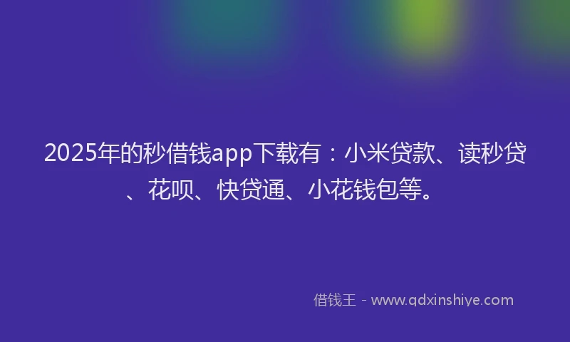 2025年的秒借钱app下载有：小米贷款、读秒贷、花呗、快贷通、小花钱包等。