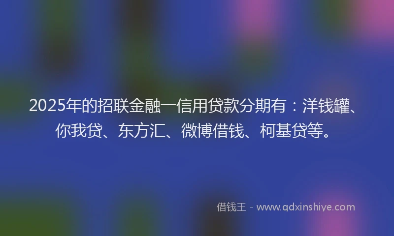 2025年的招联金融一信用贷款分期有：洋钱罐、你我贷、东方汇、微博借钱、柯基贷等。