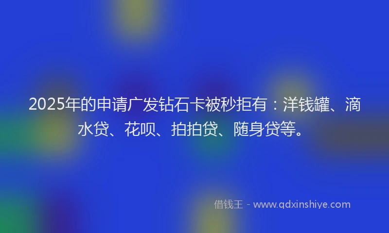2025年的申请广发钻石卡被秒拒有：洋钱罐、滴水贷、花呗、拍拍贷、随身贷等。