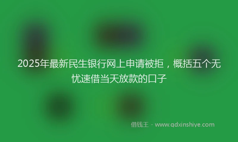 2025年最新民生银行网上申请被拒，概括五个无忧速借当天放款的口子