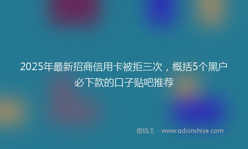 2025年最新招商信用卡被拒三次，概括5个黑户必下款的口子贴吧推荐