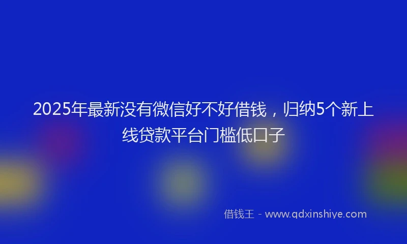 2025年最新没有微信好不好借钱，归纳5个新上线贷款平台门槛低口子