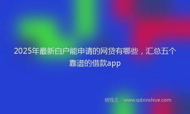 2025年最新白户能申请的网贷有哪些，汇总五个靠谱的借款app
