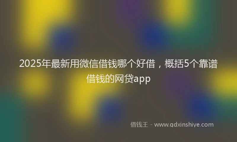 2025年最新用微信借钱哪个好借，概括5个靠谱借钱的网贷app